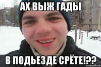 ах выж гады в подьезде срёте!??