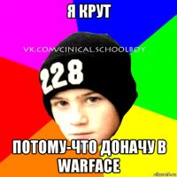 я крут потому-что доначу в warface