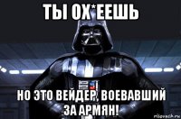 ты ох*еешь но это вейдер, воевавший за армян!