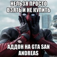 нельзя просто взять и не купить аддон на gta san andreas