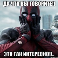 да что вы говорите!! это так интересно!!..