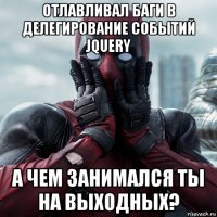 отлавливал баги в делегирование событий jquery а чем занимался ты на выходных?