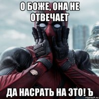 о боже, она не отвечает да насрать на это! ъ