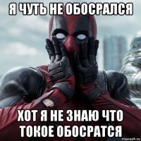 я чуть не обосрался хот я не знаю что токое обосратся