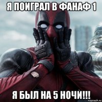 я поиграл в фанаф 1 я был на 5 ночи!!!