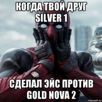 когда твой друг silver 1 сделал эйс против gold nova 2