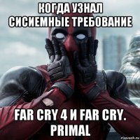 когда узнал сисиемные требование far cry 4 и far cry. primal