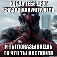 когда тебе друг сказал какуюта херь и ты показываешь то что ты все понял