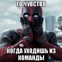 то чувство когда уходишь из команды