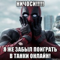 ничоси!!!!! я же забыл поиграть в танки онлайн!