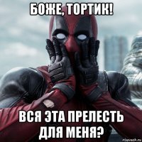 боже, тортик! вся эта прелесть для меня?