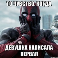 то чувство, когда девушка написала первая