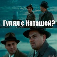 Гулял с Наташей? 