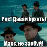 Рос! Давай бухать! Макс, не заебуй!