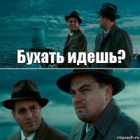 Бухать идешь? 