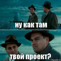 ну как там твой проект?