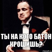 ты на кого батон крошишь?