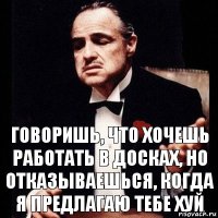 Говоришь, что хочешь работать в досках, но отказываешься, когда я предлагаю тебе хуй