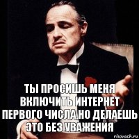 Ты просишь меня включить интернет первого числа,но делаешь это без уважения