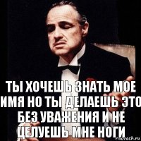 ты хочешь знать мое имя но ты делаешь это без уважения и не целуешь мне ноги