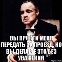 вы прости меня передать за проезд, но вы делаете это без уважения