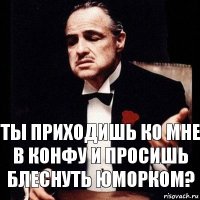 ты приходишь ко мне в конфу и просишь блеснуть юморком?