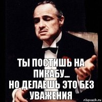 Ты постишь на пикабу...
Но делаешь это без уважения