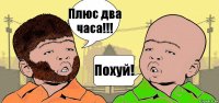 Плюс два часа!!! Похуй!