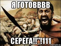 я готовввв серега!!"!111