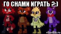 го снами играть ?:) 