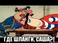  где шланги, саша?!