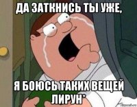 да заткнись ты уже, я боюсь таких вещей лирун*