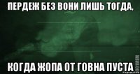 пердеж без вони лишь тогда, когда жопа от говна пуста