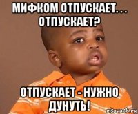 мифком отпускает. . . отпускает? отпускает - нужно дунуть!