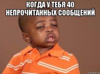 когда у тебя 40 непрочитанных сообщений 