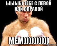 ыыыы тебе с левой или справой мем))))))))))