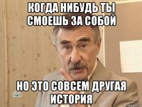 когда нибудь ты смоешь за собой но это совсем другая история