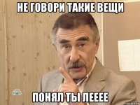 не говори такие вещи понял ты лееее