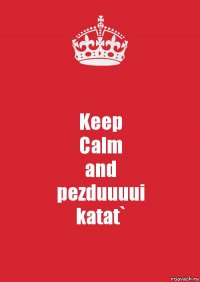 Keep
Calm
and
pezduuuui
katat`