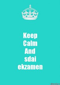 Keep
Calm
And
sdai
ekzamen