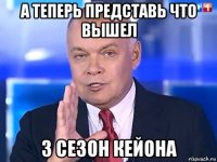 а теперь представь что вышел 3 сезон кейона