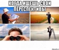 когда ищешь свои переспективы 