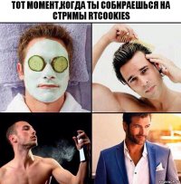 Тот момент,когда ты собираешься на стримы RTCookies