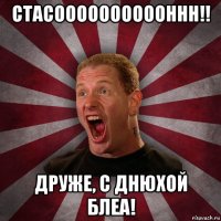 стасооооооооооннн!! друже, с днюхой блеа!