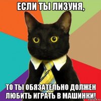 если ты лизуня, то ты обязательно должен любить играть в машинки!