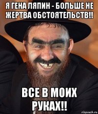 я гена ляпин - больше не жертва обстоятельств!! все в моих руках!!