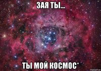 зая ты... ты мой космос*