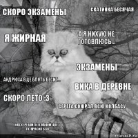 скоро экзамены вика в деревне а я нихую не готовлюсь... надо решить в какой цвет покраситься андрюха еще блять бесит... скатинка бесячая серега сожрал всю колбасу я жирная скоро лето :3 экзамены