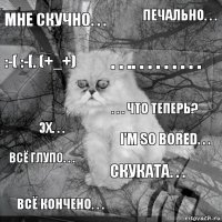 Мне скучно. . . I'm so bored. . . . . .. . . . . . . . . Всё кончено. . . Эх. . . Печально. . . Скуката. . . :-( :-[. (+_+) Всё глупо. . . . . . что теперь?