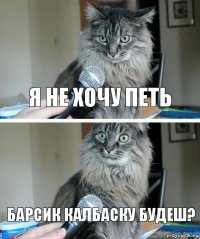 я не хочу петь барсик калбаску будеш?